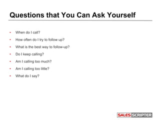 Questions that You Can Ask Yourself
• When do I call?
• How often do I try to follow up?
• What is the best way to follow-...