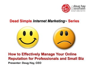 Dead Simple Internet Marketing™ Series

How to Effectively Manage Your Online
Reputation for Professionals and Small Biz
Presenter: Doug Hay, CEO

 