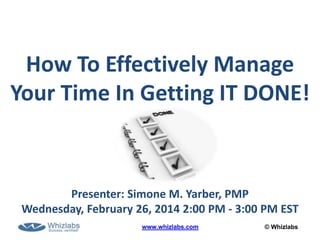© Whizlabswww.whizlabs.com
How To Effectively Manage
Your Time In Getting IT DONE!
Presenter: Simone M. Yarber, PMP
Wednesday, February 26, 2014 2:00 PM - 3:00 PM EST
 