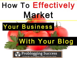 How To Effectively
Market
Y o u r B u s i n e s s
With Your Blog
 