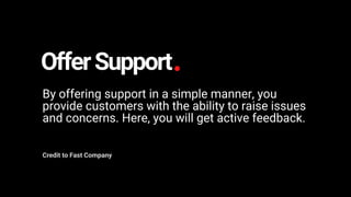 OfferSupport
By offering support in a simple manner, you
provide customers with the ability to raise issues
and concerns. Here, you will get active feedback.
Credit to Fast Company
 