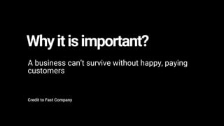 Whyitisimportant?
A business can’t survive without happy, paying
customers
Credit to Fast Company
 