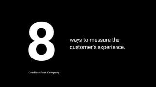 8 ways to measure the
customer's experience.
Credit to Fast Company
 
