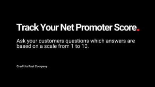 TrackYourNetPromoterScore
Ask your customers questions which answers are
based on a scale from 1 to 10.
Credit to Fast Company
 