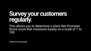 Surveyyourcustomers
regularly
This allows you to determine a client Net Promoter
Score score that measures loyalty on a scale of 1 to
100
Credit to Fast Company
 