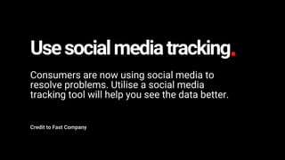Usesocialmediatracking
Consumers are now using social media to
resolve problems. Utilise a social media
tracking tool will help you see the data better.
Credit to Fast Company
 