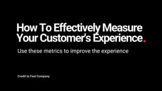 HowToEffectivelyMeasure
YourCustomer'sExperience
Use these metrics to improve the experience
Credit to Fast Company
 