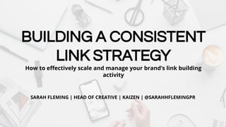 BUILDING A CONSISTENT
LINK STRATEGY
How to eﬀectively scale and manage your brand’s link building
activity
SARAH FLEMING | HEAD OF CREATIVE | KAIZEN | @SARAHHFLEMINGPR
 