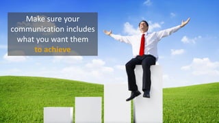 Make sure your
communication includes
what you want them
to achieve
 