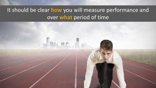 It should be clear how you will measure performance and
over what period of time
 