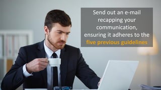 Send out an e-mail
recapping your
communication,
ensuring it adheres to the
five previous guidelines
 