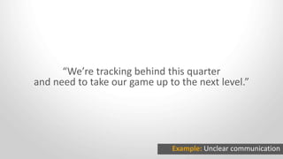 “We’re tracking behind this quarter
and need to take our game up to the next level.”
Example: Unclear communication
 