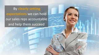 By clearly setting
expectations we can hold
our sales reps accountable
and help them succeed
 