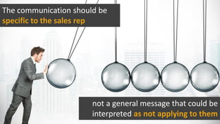 The communication should be
specific to the sales rep
not a general message that could be
interpreted as not applying to them
 