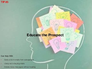 Educate the Prospect
TIP #5
Can Help With
• Gets a lot of emails from salespeople
• Likely not in buying mode
• Delete man...