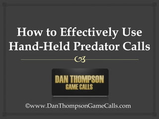 How to Effectively Use Hand-Held Predator Calls ©www.DanThompsonGameCalls.com 