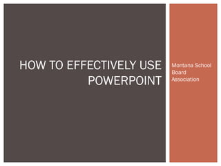 Montana School
Board
Association
HOW TO EFFECTIVELY USE
POWERPOINT
 
