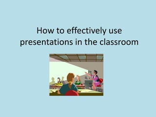 How to effectively use
presentations in the classroom
 