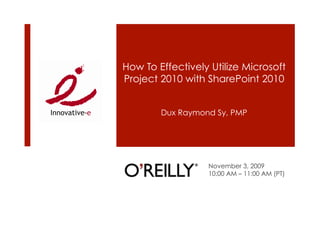 How To Effectively Utilize Microsoft
Project 2010 with SharePoint 2010


        Dux Raymond Sy, PMP




                  November 3, 2009
                  10:00 AM – 11:00 AM (PT)
 