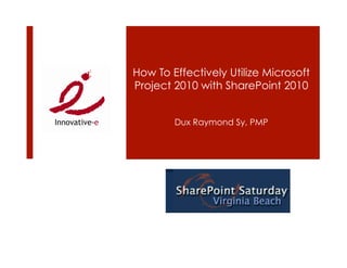 How To Effectively Utilize Microsoft
Project 2010 with SharePoint 2010


        Dux Raymond Sy, PMP
 