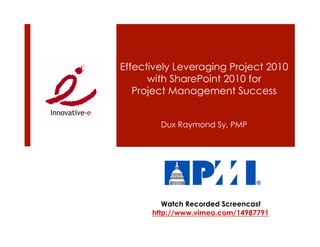 Effectively Leveraging Project 2010
      with SharePoint 2010 for
   Project Management Success


        Dux Raymond Sy, PMP




         Watch Recorded Screencast
      http://www.vimeo.com/14987791
 