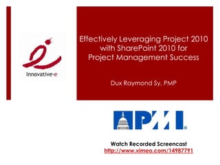 Effectively Leveraging Project 2010 with SharePoint 2010 for Project Management Success Dux Raymond Sy, PMP Watch Recorded Screencasthttp://www.vimeo.com/14987791 