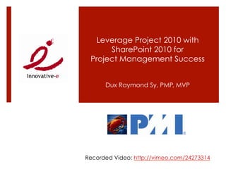 Leverage Project 2010 with
      SharePoint 2010 for
 Project Management Success


      Dux Raymond Sy, PMP, MVP




Recorded Video: http://vimeo.com/24273314
 