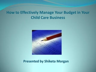 How to Effectively Manage Your Budget in Your
              Child Care Business




         Presented by Shiketa Morgan
 