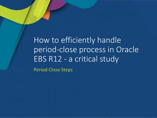 How to efficiently handle
period-close process in Oracle
EBS R12 - a critical study
Period Close Steps
 