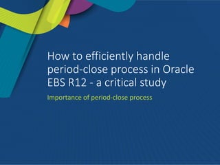 How to efficiently handle
period-close process in Oracle
EBS R12 - a critical study
Importance of period-close process
 