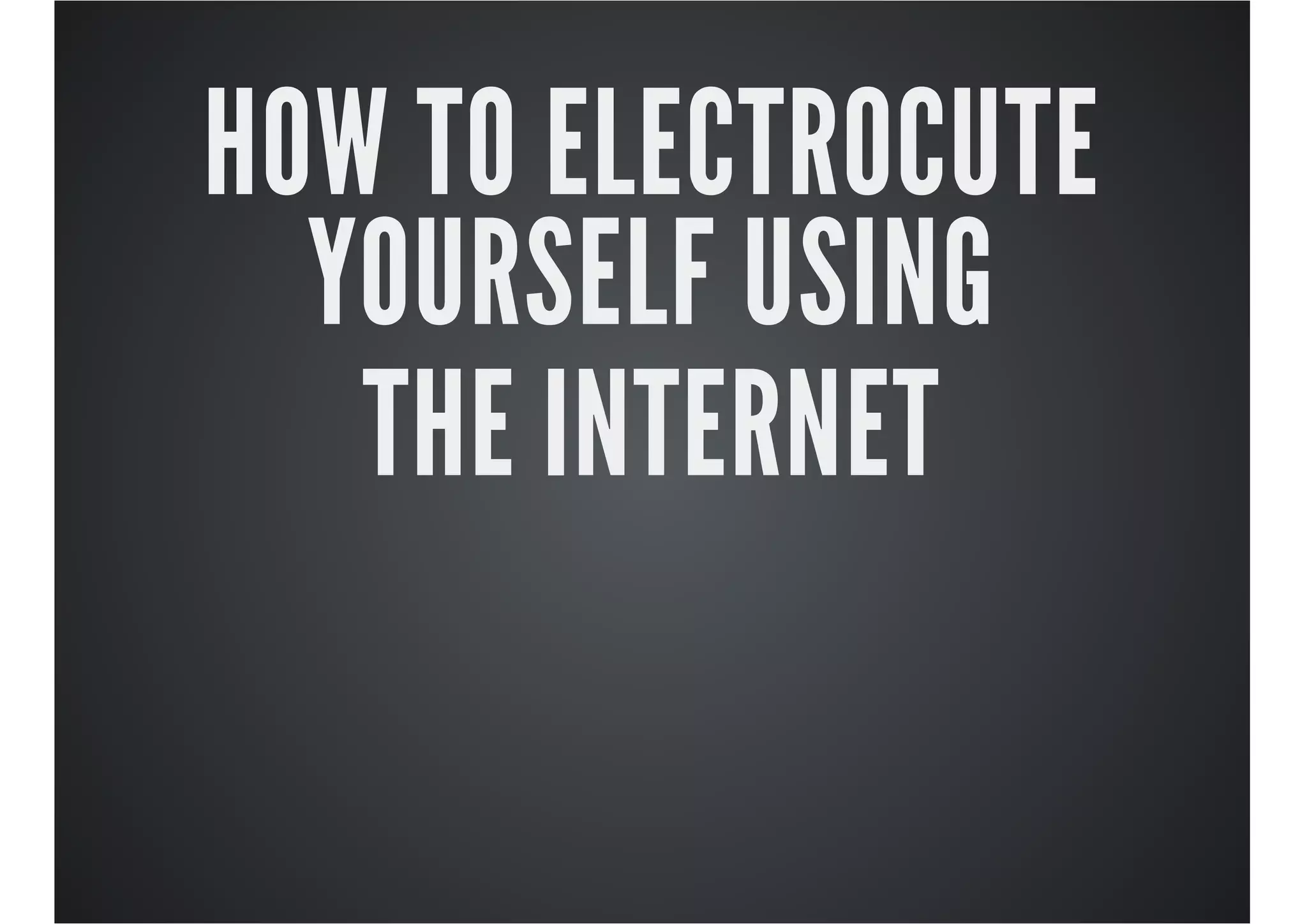 HOW TO ELECTROCUTE
YOURSELF USING
THE INTERNET

 