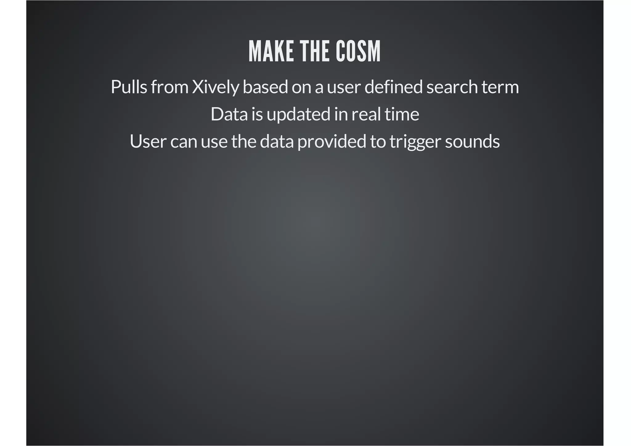 MAKE THE COSM
Pulls from Xively based on a user defined search term
Data is updated in real time
User can use the data provided to trigger sounds

 