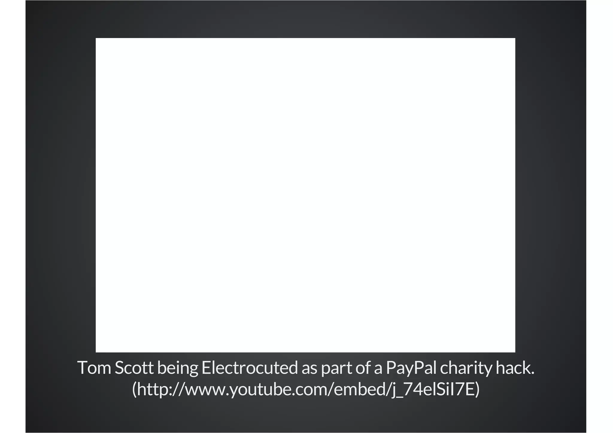 Tom Scott being Electrocuted as part of a PayPal charity hack.
(http://www.youtube.com/embed/j_74elSiI7E)

 