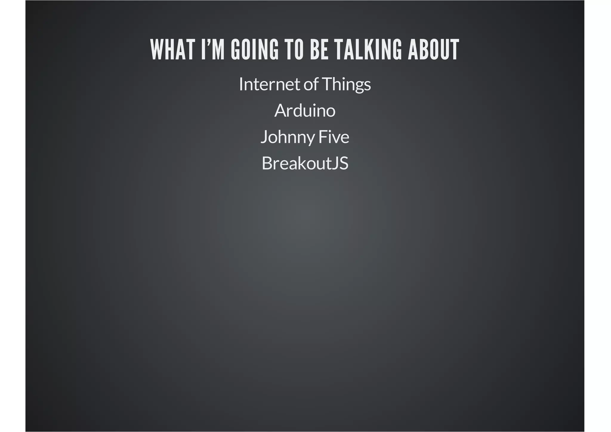 WHAT I'M GOING TO BE TALKING ABOUT
Internet of Things
Arduino
Johnny Five
BreakoutJS

 