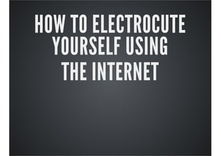 HOW TO ELECTROCUTE
YOURSELF USING
THE INTERNET

 