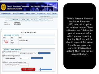 To file a Personal Financial Disclosure Statement (PFD) select that option for number 1 under “Start a New Report."  Select the year of information for which you are reporting.  (Starting 2012 you will be able to import information from the previous year, currently this is not an option)  Then click the file a report button.