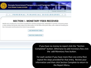 Members of State Authority, Board, or Commission if you are not eligible to file affidavit. You will then be directed to the Report Menu.  On the report menu are report sections.  Each section must be complete before your report can be submitted.  You will know you completed the section when the red word *required is replaced with a blue word Completed under the Section Status to the right of the screen.Select the section you wish to complete by clicking on the words. Example Section 1- Monetary fees received. 