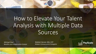 How to Elevate Your Talent
Analysis with Multiple Data
Sources
Mykkah Herner, MA, CCP
Modern Compensation Evangelist
Michael Diaz
Benefits and Compensation Analyst
 