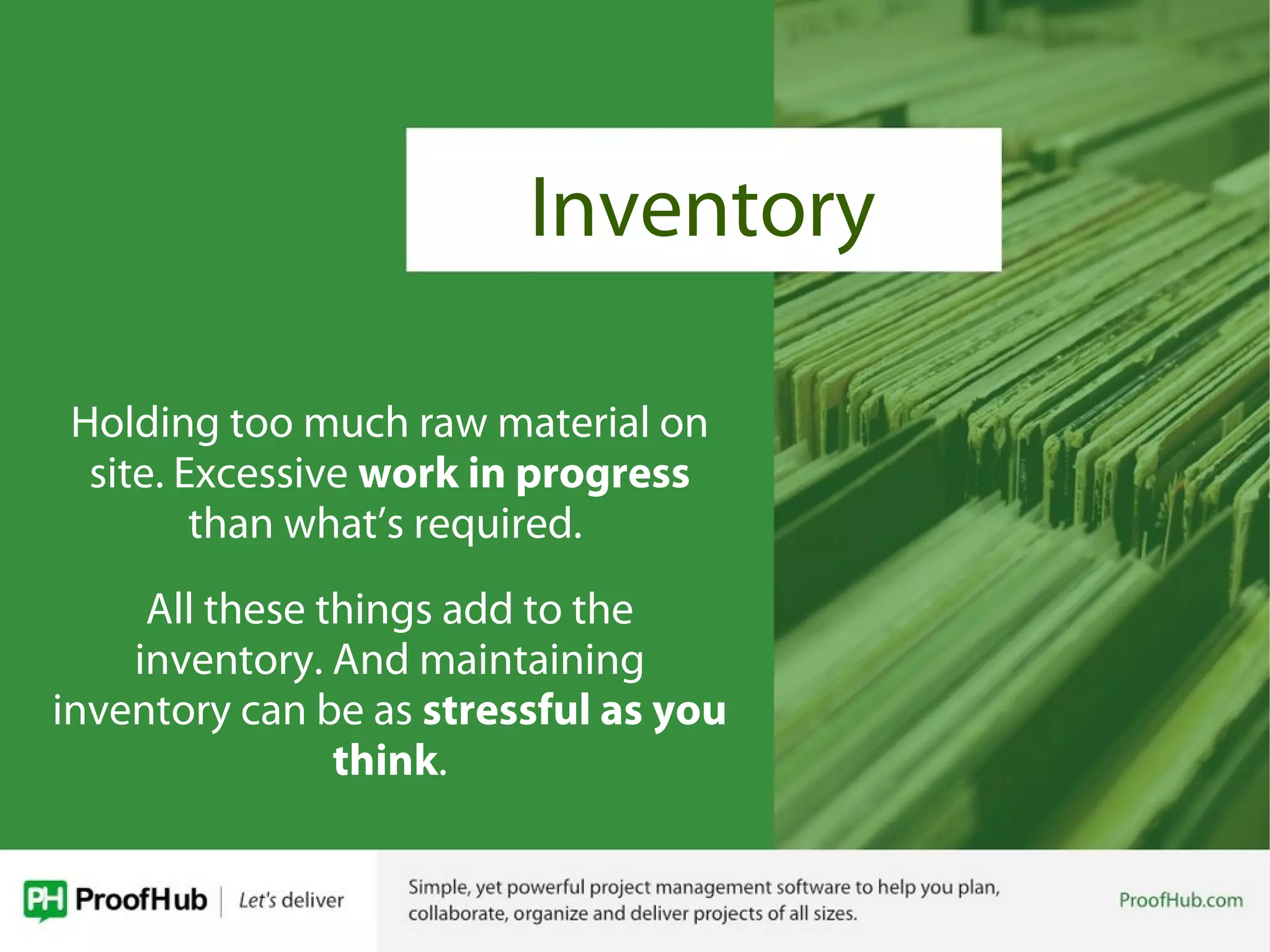 Inventory
Holding too much raw material on
site. Excessive work in progress
than what’s required.
All these things add to the
inventory. And maintaining
inventory can be as stressful as you
think.
 