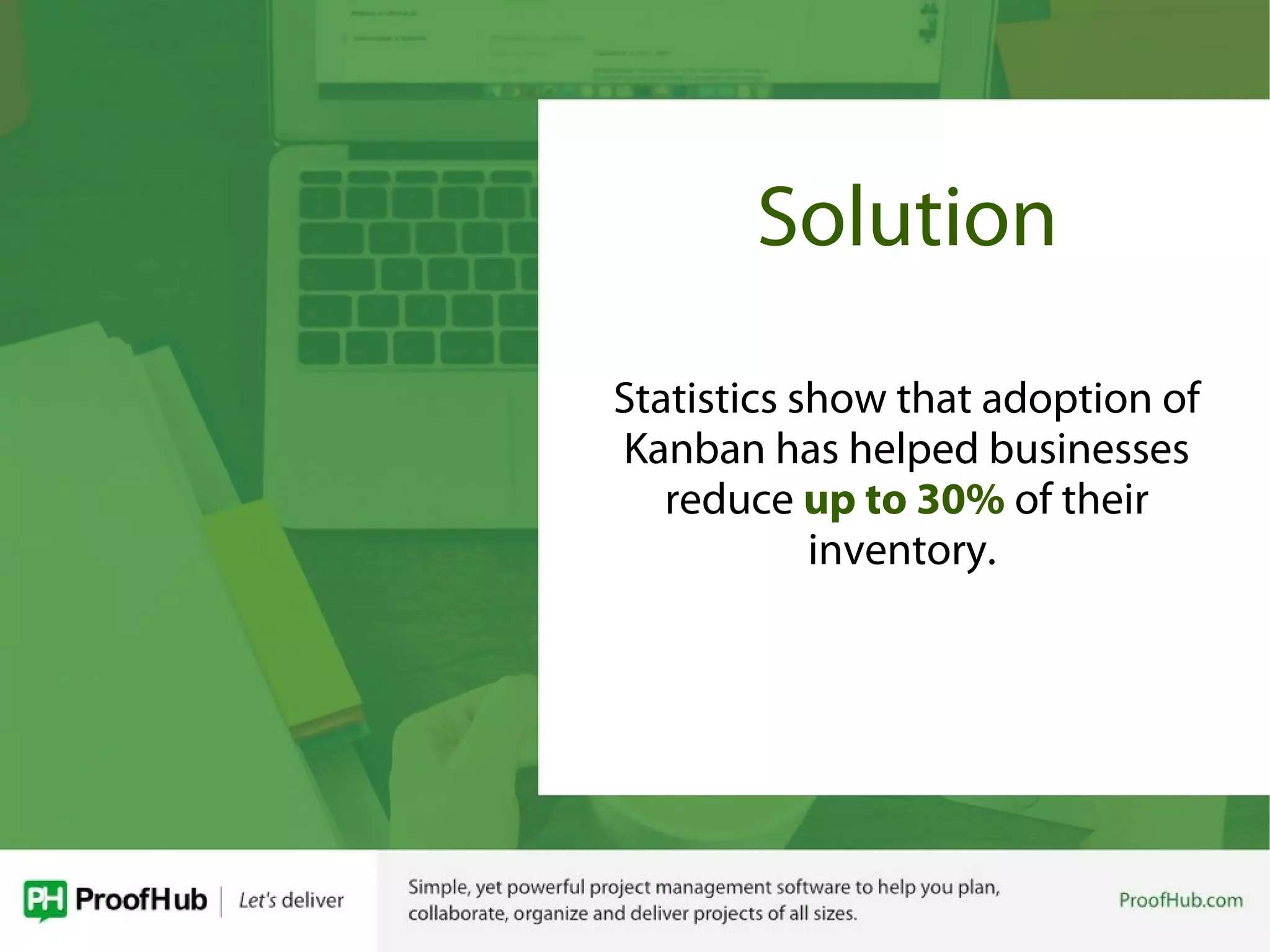 Solution
Statistics show that adoption of
Kanban has helped businesses
reduce up to 30% of their
inventory.
 