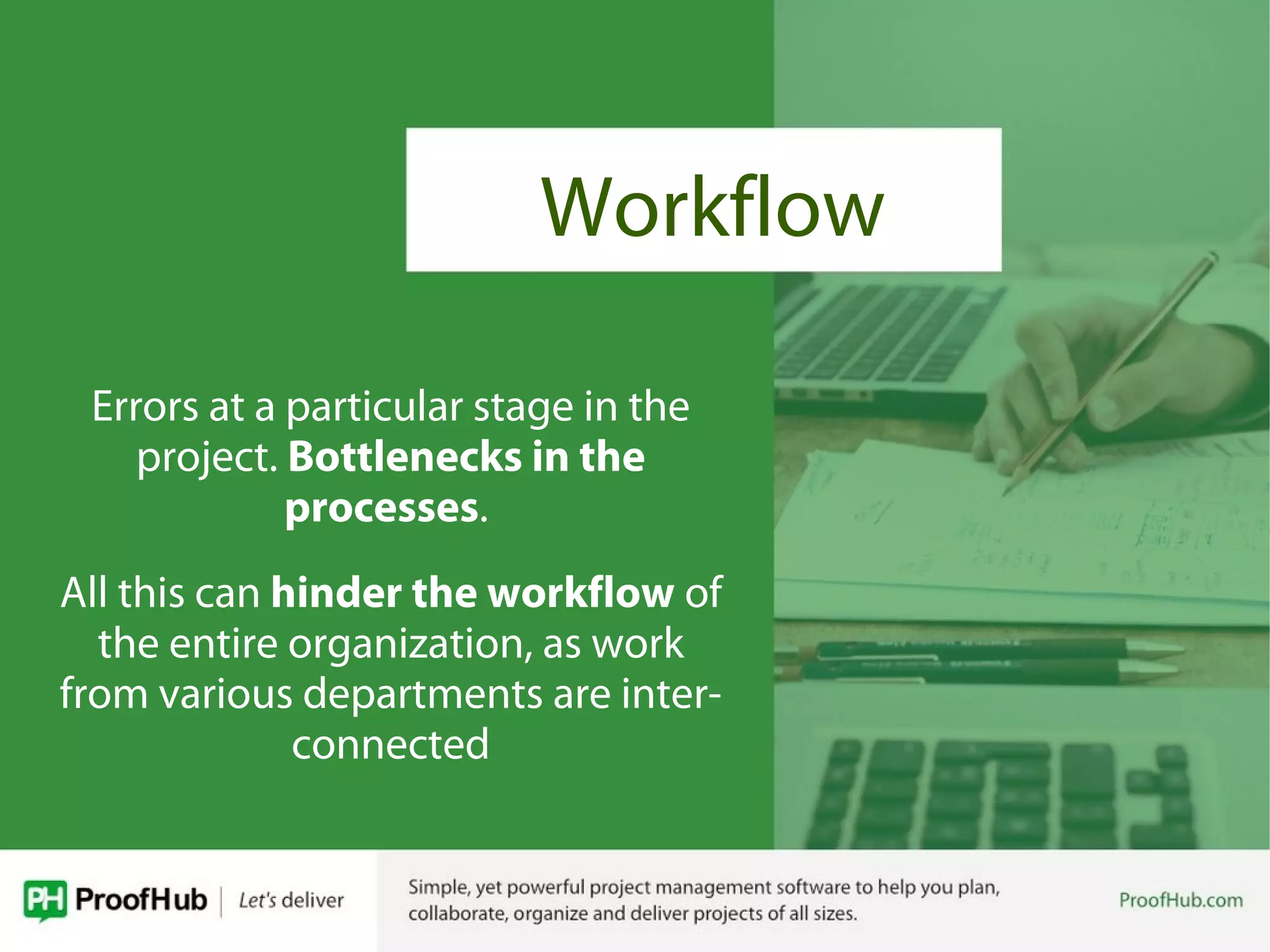 Workflow
Errors at a particular stage in the
project. Bottlenecks in the
processes.
All this can hinder the workflow of
the entire organization, as work
from various departments are inter-
connected
 