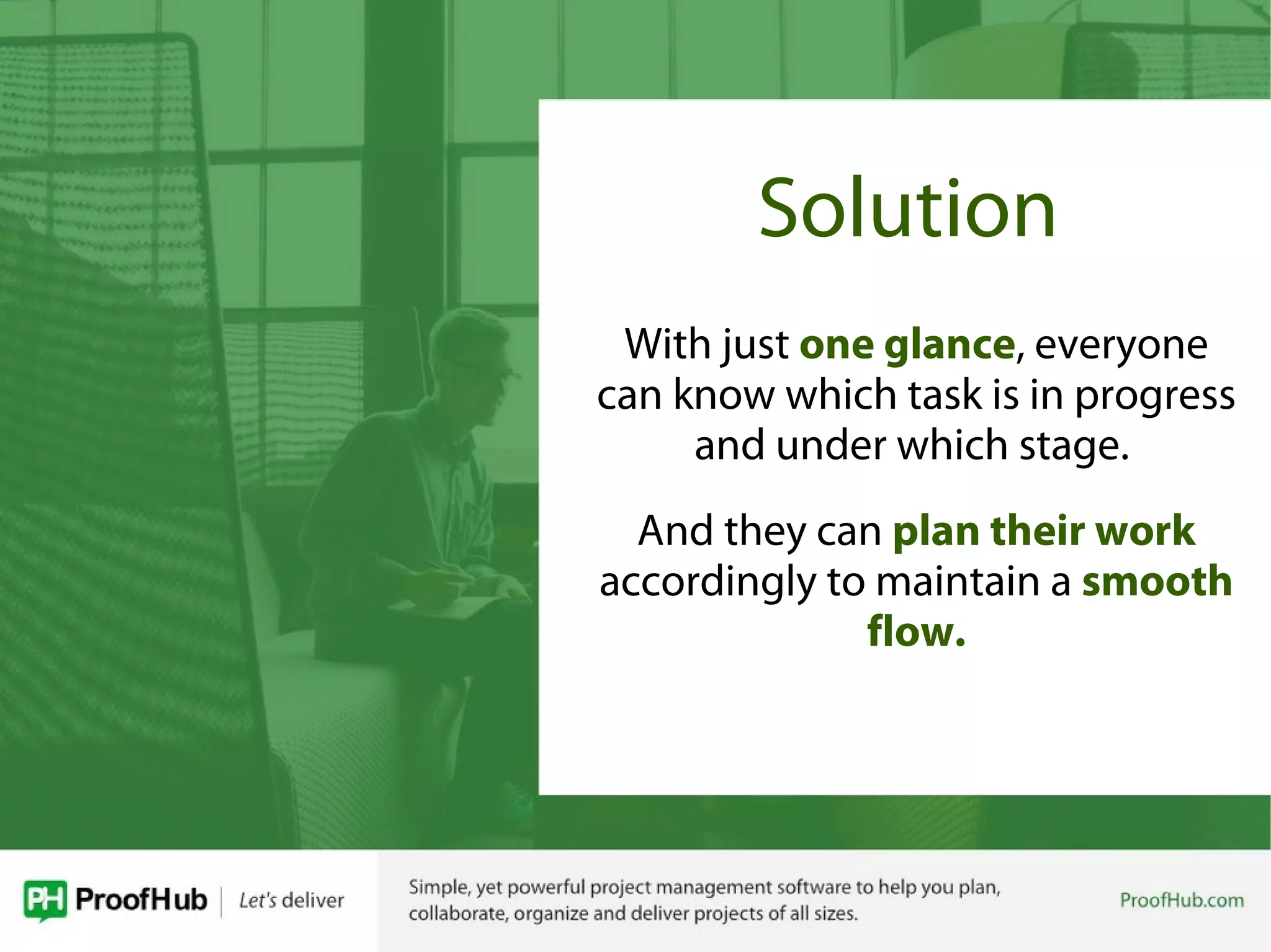 Solution
With just one glance, everyone
can know which task is in progress
and under which stage.
And they can plan their work
accordingly to maintain a smooth
flow.
 