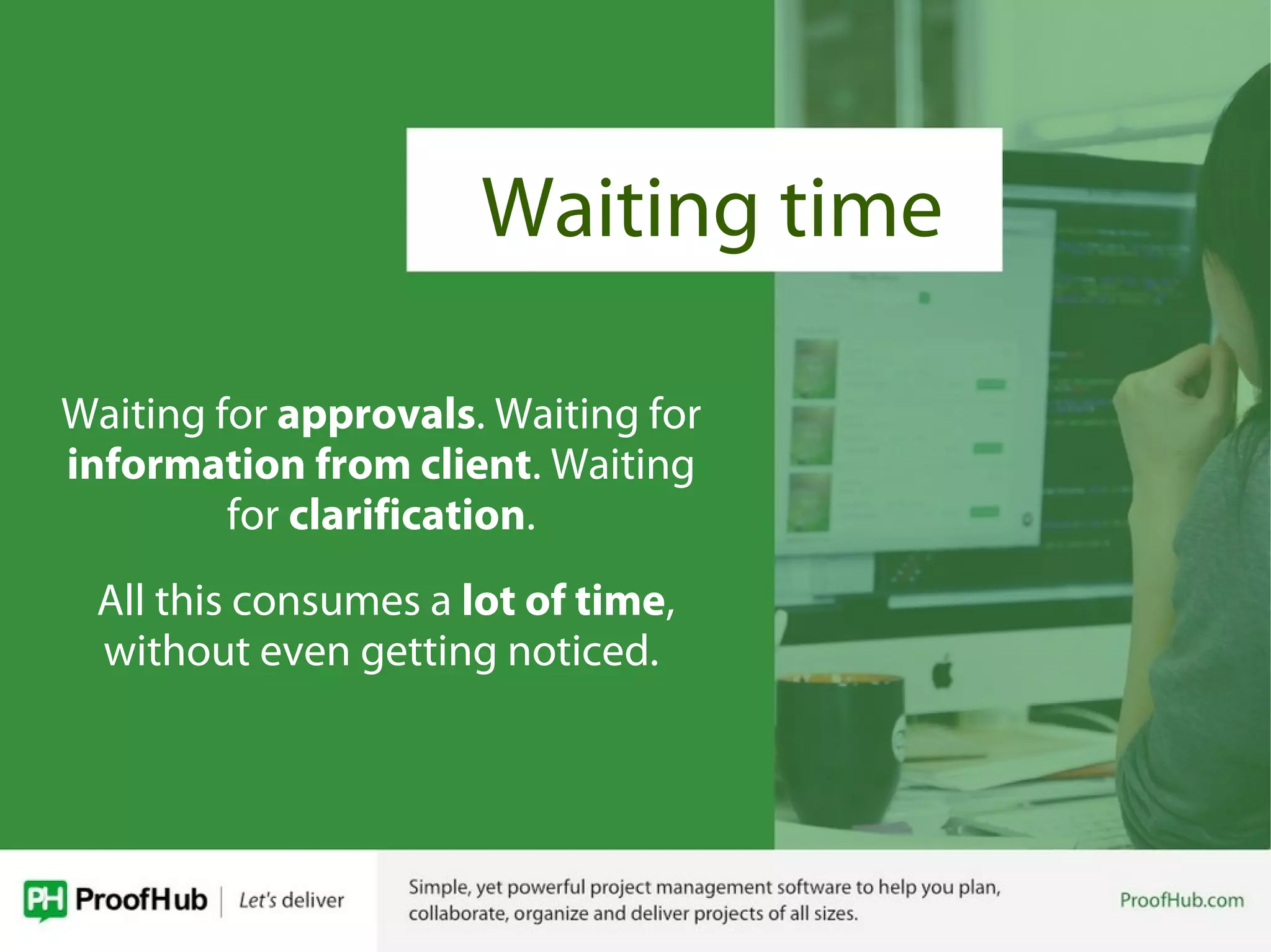 Waiting for approvals. Waiting for
information from client. Waiting
for clarification.
All this consumes a lot of time,
without even getting noticed.
Waiting time
 