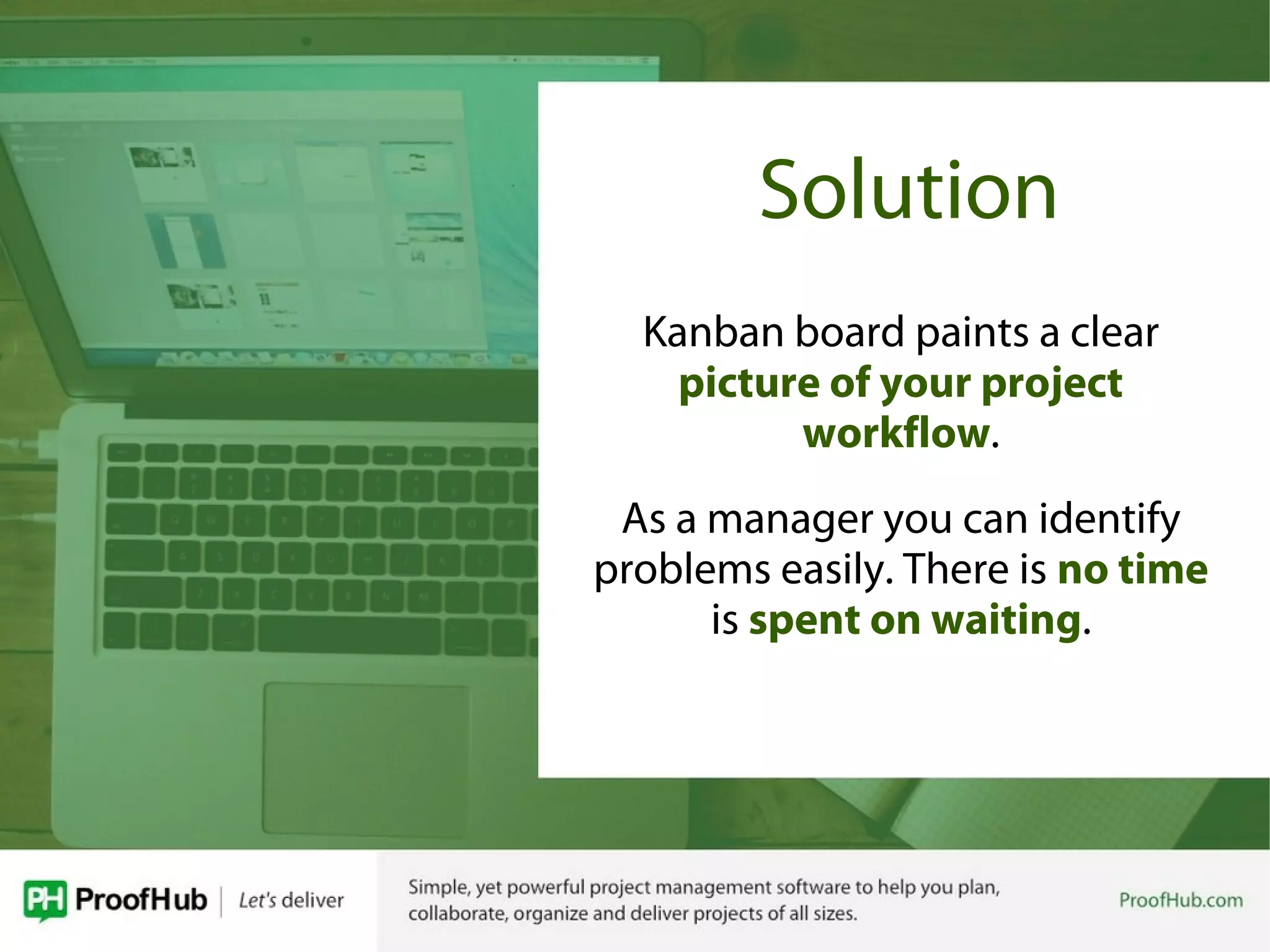 Solution
Kanban board paints a clear
picture of your project
workflow.
As a manager you can identify
problems easily. There is no time
is spent on waiting.
 