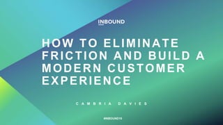 HOW TO ELIMINATE
FRICTION AND BUILD A
MODERN CUSTOMER
EXPERIENCE
C A M B R I A D A V I E S
#INBOUND19
 