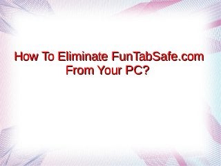 How To Eliminate FunTabSafe.comHow To Eliminate FunTabSafe.com
From Your PC?From Your PC?
 
