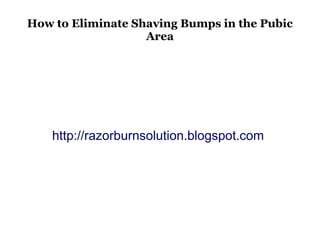 How to Eliminate Shaving Bumps in the Pubic
                   Area




    http://razorburnsolution.blogspot.com
 