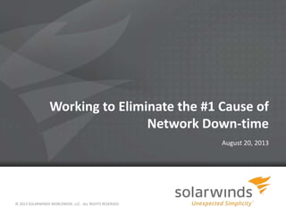 1
Working to Eliminate the #1 Cause of
Network Down-time
August 20, 2013
© 2013 SOLARWINDS WORLDWIDE, LLC. ALL RIGHTS RESERVED.
 