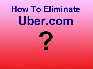 How To Eliminate
Uber.com
?
 