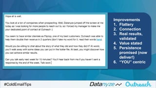 Improvements
1. Flattery
2. Connection
3. Real results,
validated
4. Value stated
5. Persistence
promised (now
deliver!)
6. “YOU” centric
#ColdEmailTips
 